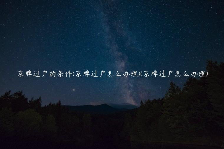 京牌过户的条件(京牌过户怎么办理)(京牌过户怎么办理)