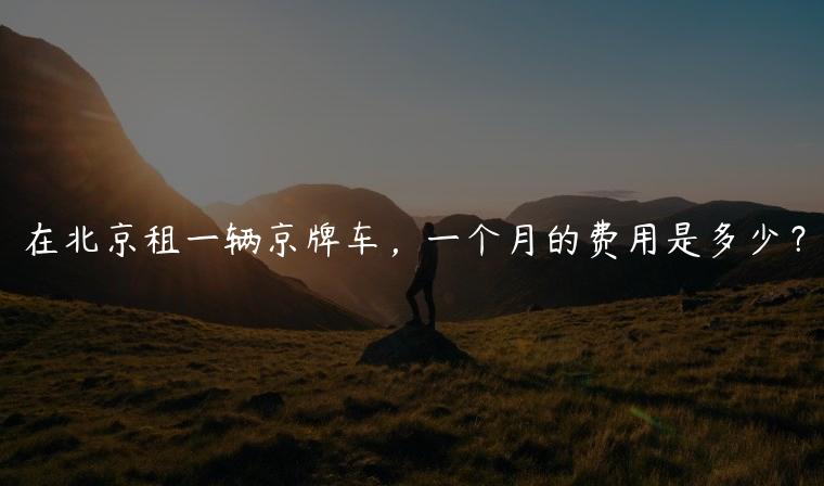 在北京租一辆京牌车，一个月的费用是多少？