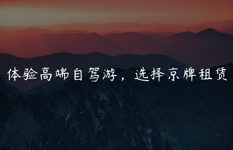 体验高端自驾游，选择京牌租赁