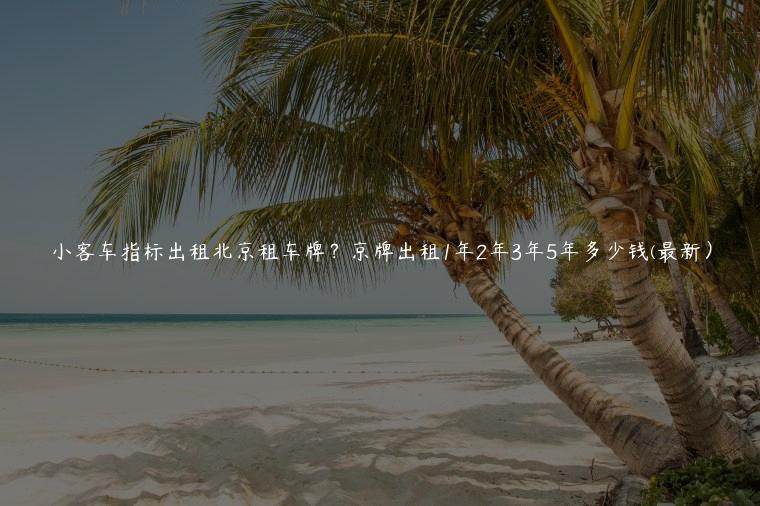 小客车指标出租北京租车牌？京牌出租1年2年3年5年多少钱(最新）