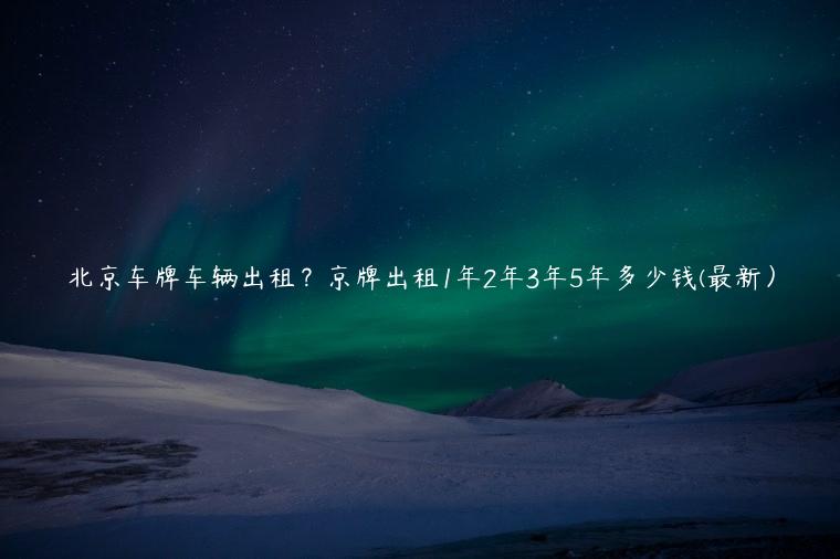 北京车牌车辆出租？京牌出租1年2年3年5年多少钱(最新）