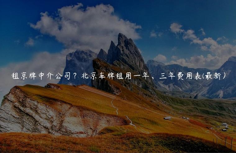 租京牌中介公司？北京车牌租用一年、三年费用表(最新）