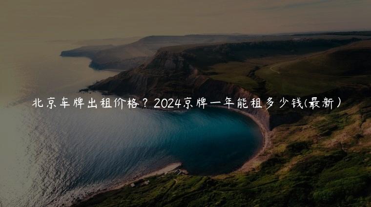 北京车牌出租价格？2024京牌一年能租多少钱(最新）