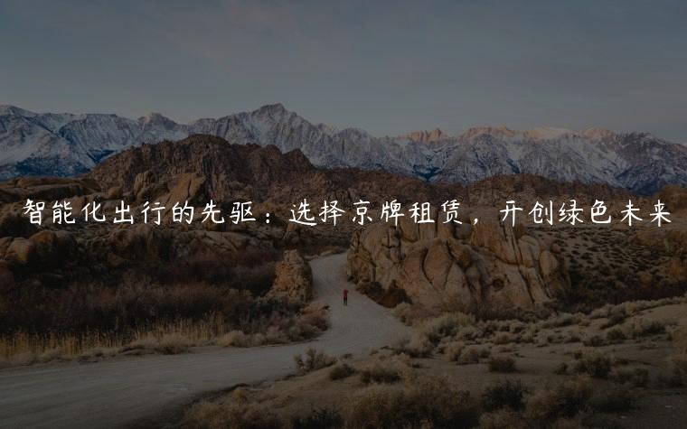 智能化出行的先驱：选择京牌租赁，开创绿色未来