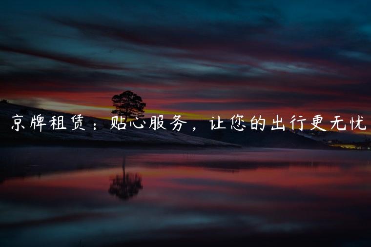 京牌租赁：贴心服务，让您的出行更无忧