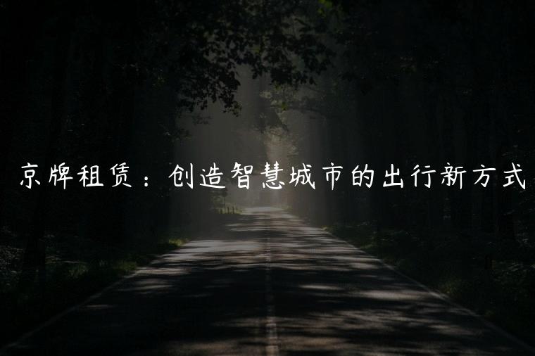 京牌租赁：创造智慧城市的出行新方式