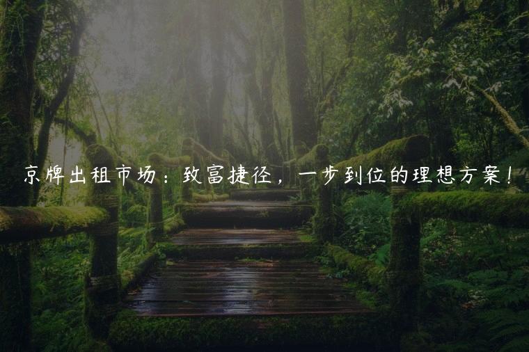 京牌出租市场：致富捷径，一步到位的理想方案！