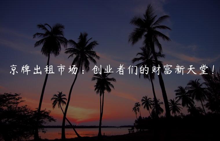 京牌出租市场：创业者们的财富新天堂！