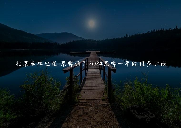 北京车牌出租 京牌通？2024京牌一年能租多少钱