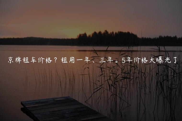 京牌租车价格？租用一年、三年。5年价格大曝光了
