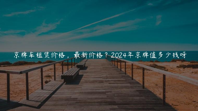 京牌车租赁价格，最新价格？2024年京牌值多少钱呀