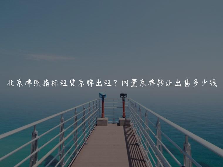 北京牌照指标租赁京牌出租？闲置京牌转让出售多少钱