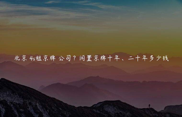 北京 4s租京牌 公司？闲置京牌十年、二十年多少钱