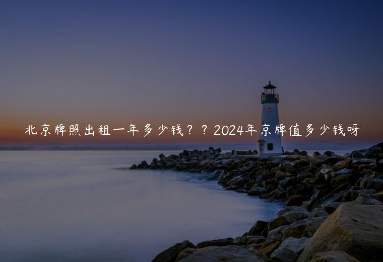 北京牌照出租一年多少钱？？2024年京牌值多少钱呀