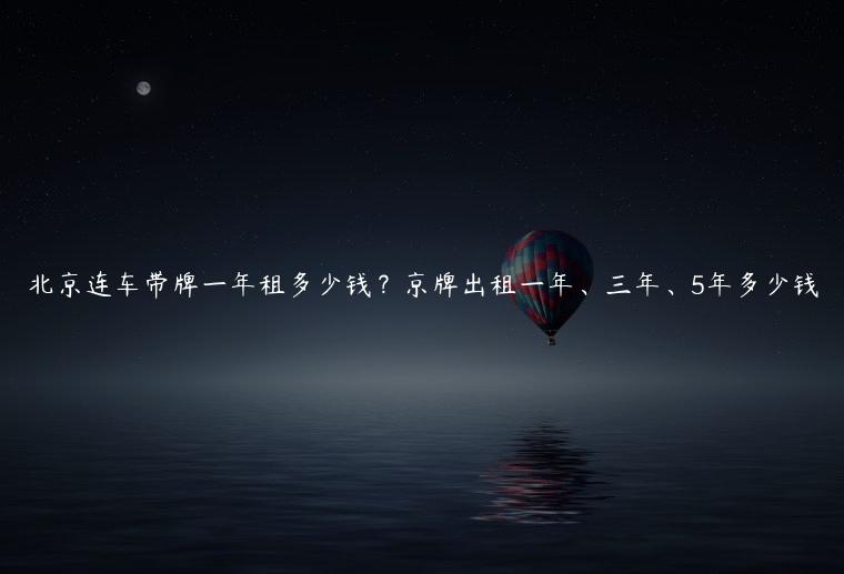 北京连车带牌一年租多少钱？京牌出租一年、三年、5年多少钱