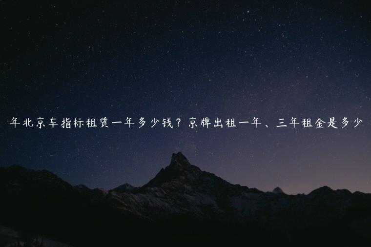 年北京车指标租赁一年多少钱？京牌出租一年、三年租金是多少