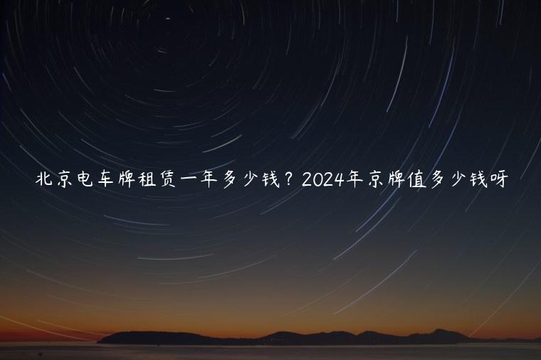 北京电车牌租赁一年多少钱？2024年京牌值多少钱呀