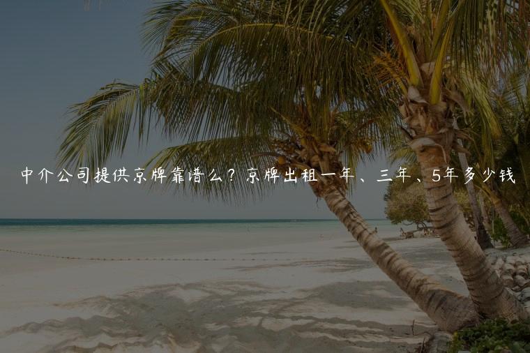 中介公司提供京牌靠谱么？京牌出租一年、三年、5年多少钱