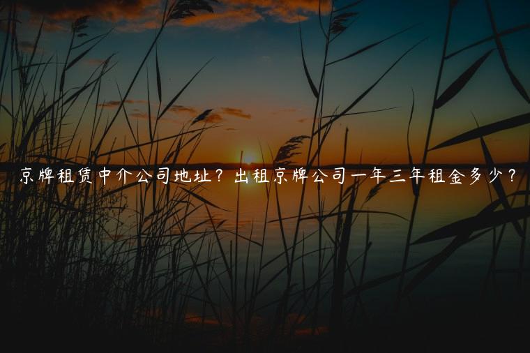 京牌租赁中介公司地址？出租京牌公司一年三年租金多少？