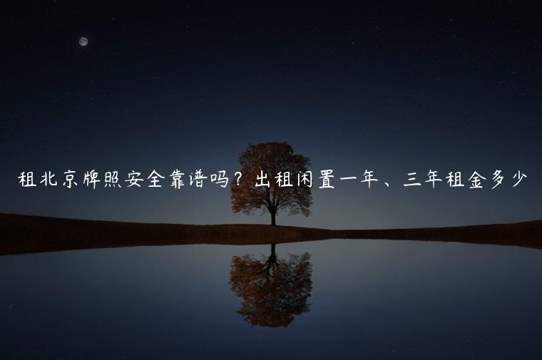 租北京牌照安全靠谱吗？出租闲置一年、三年租金多少