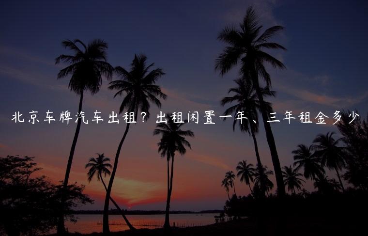 北京车牌汽车出租？出租闲置一年、三年租金多少