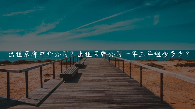 出租京牌中介公司？出租京牌公司一年三年租金多少？
