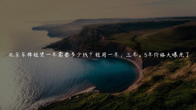 北京车牌租赁一年需要多少钱？租用一年、三年。5年价格大曝光了