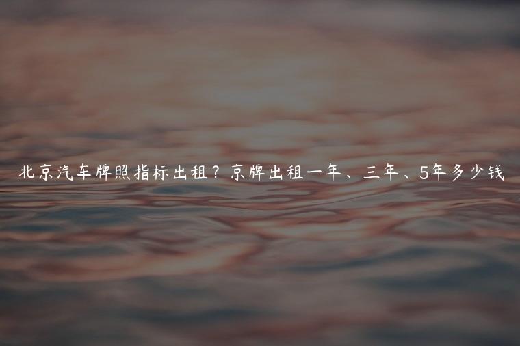 北京汽车牌照指标出租？京牌出租一年、三年、5年多少钱