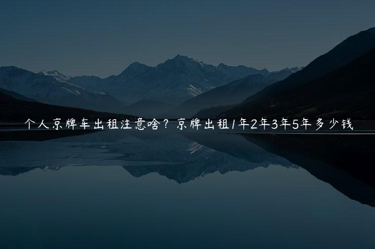 个人京牌车出租注意啥？京牌出租1年2年3年5年多少钱