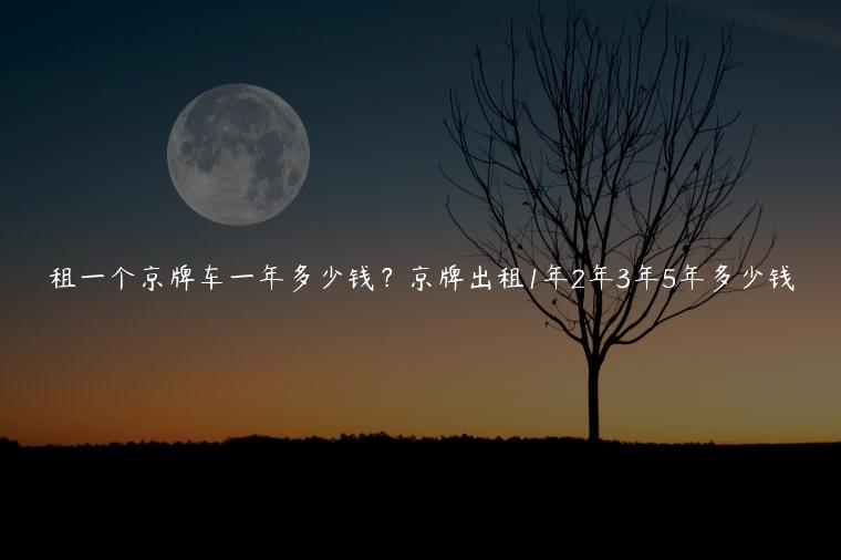 租一个京牌车一年多少钱？京牌出租1年2年3年5年多少钱