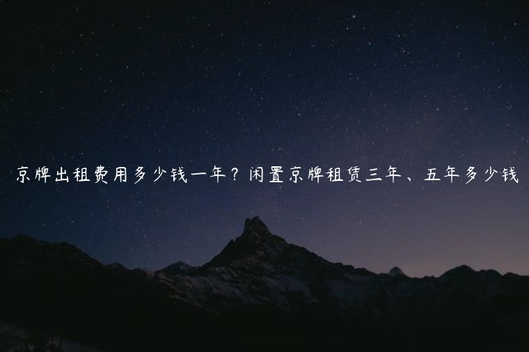 京牌出租费用多少钱一年？闲置京牌租赁三年、五年多少钱