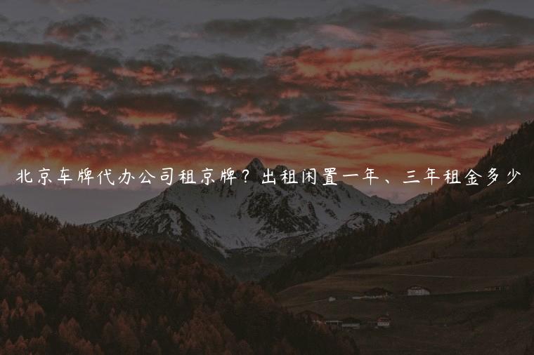 北京车牌代办公司租京牌？出租闲置一年、三年租金多少