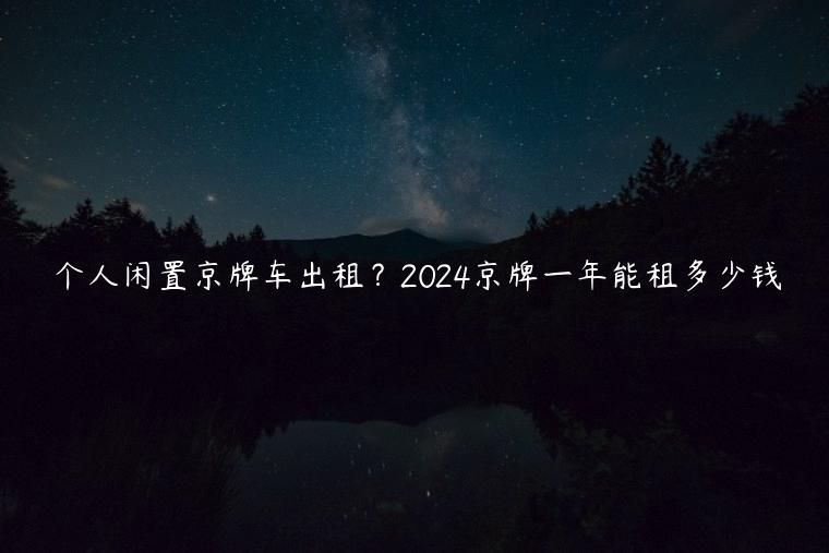 个人闲置京牌车出租？2024京牌一年能租多少钱