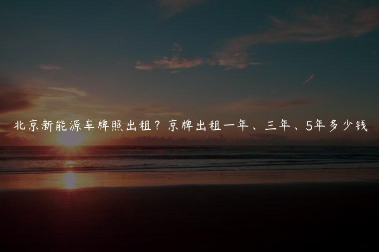 北京新能源车牌照出租？京牌出租一年、三年、5年多少钱