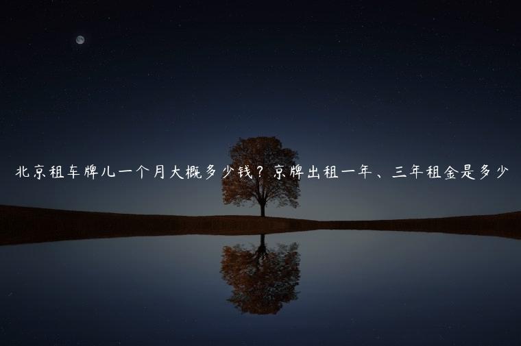 北京租车牌儿一个月大概多少钱？京牌出租一年、三年租金是多少