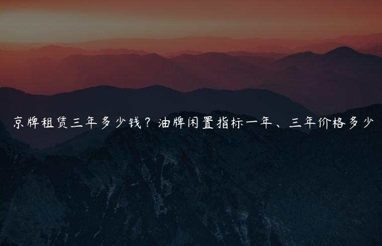 京牌租赁三年多少钱？油牌闲置指标一年、三年价格多少