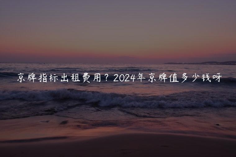 京牌指标出租费用？2024年京牌值多少钱呀