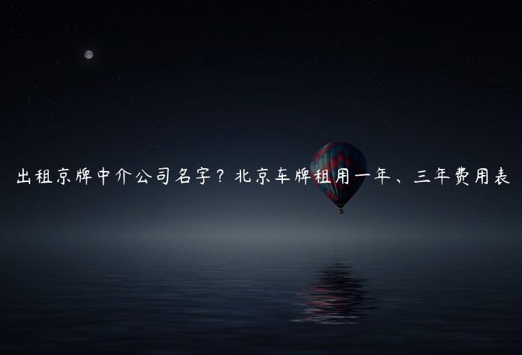 出租京牌中介公司名字？北京车牌租用一年、三年费用表