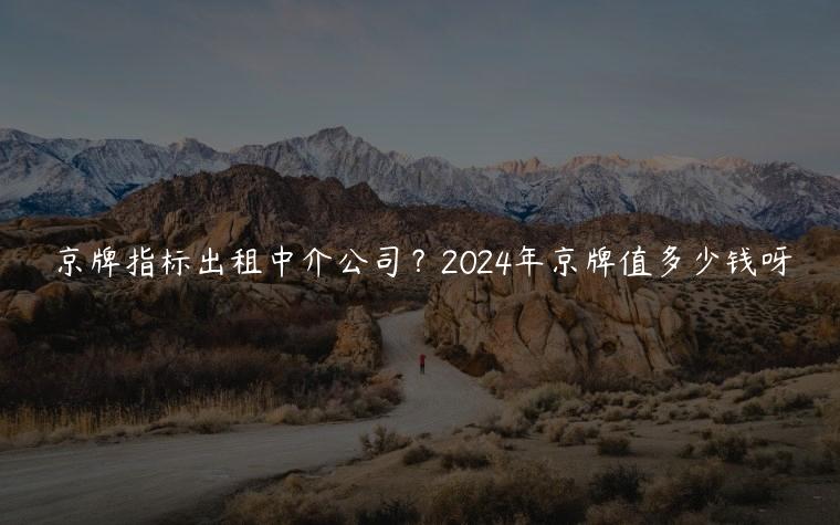 京牌指标出租中介公司？2024年京牌值多少钱呀