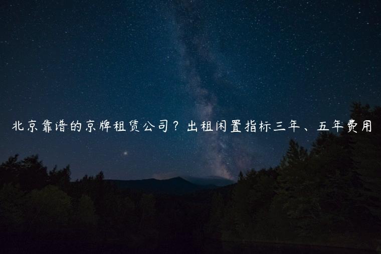 北京靠谱的京牌租赁公司？出租闲置指标三年、五年费用