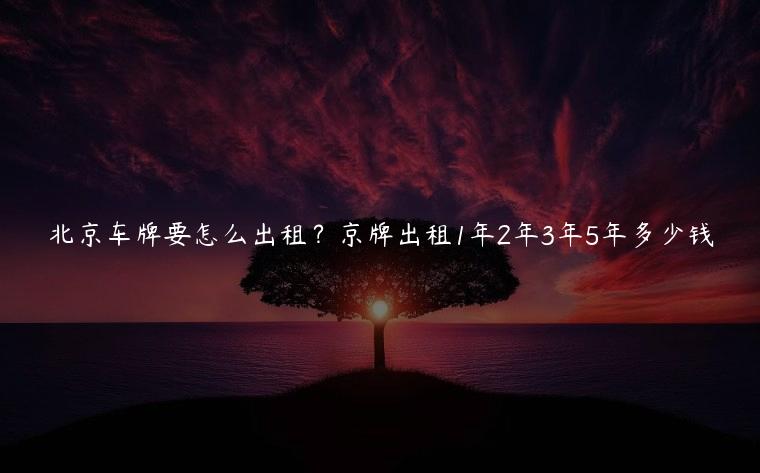 北京车牌要怎么出租？京牌出租1年2年3年5年多少钱