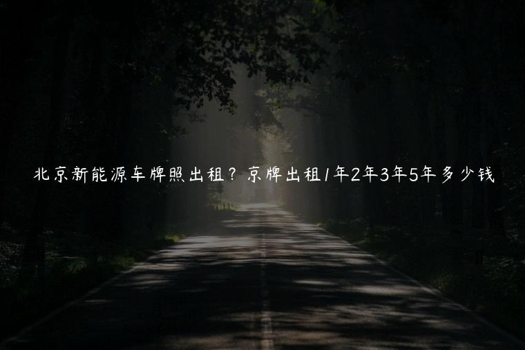 北京新能源车牌照出租？京牌出租1年2年3年5年多少钱