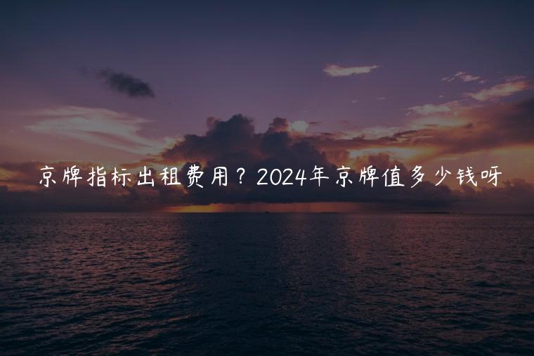 京牌指标出租费用？2024年京牌值多少钱呀