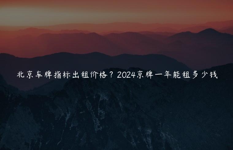 北京车牌指标出租价格？2024京牌一年能租多少钱