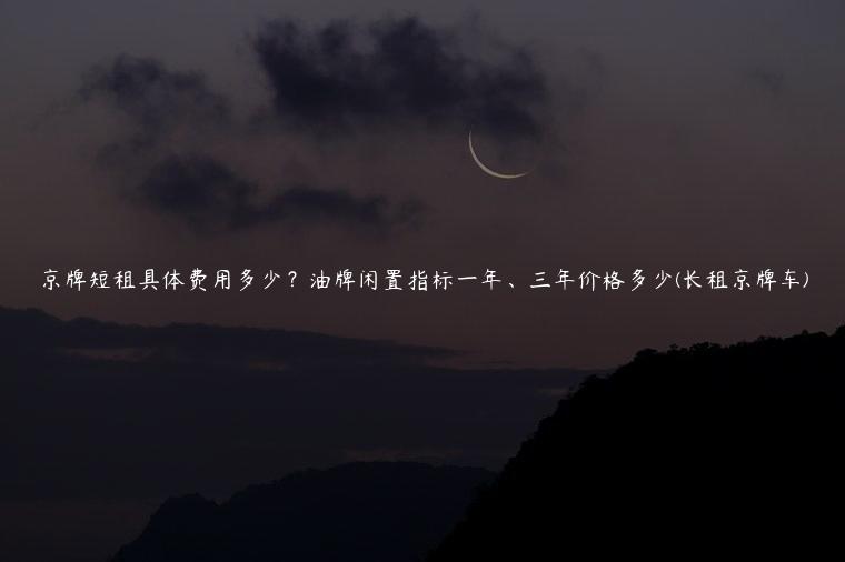 京牌短租具体费用多少？油牌闲置指标一年、三年价格多少(长租京牌车)