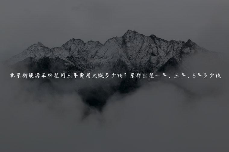 北京新能源车牌租用三年费用大概多少钱？京牌出租一年、三年、5年多少钱