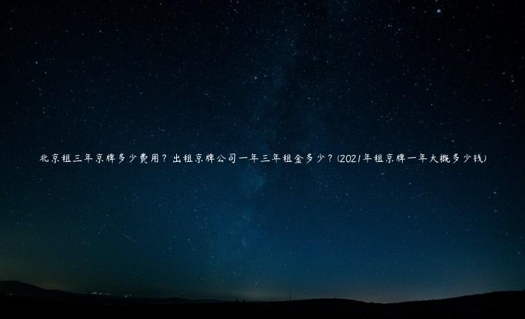 北京租三年京牌多少费用？出租京牌公司一年三年租金多少？(2021年租京牌一年大概多少钱)