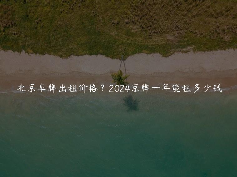 北京车牌出租价格？2024京牌一年能租多少钱