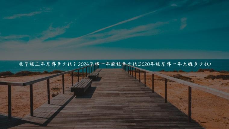 北京租三年京牌多少钱？2024京牌一年能租多少钱(2020年租京牌一年大概多少钱)