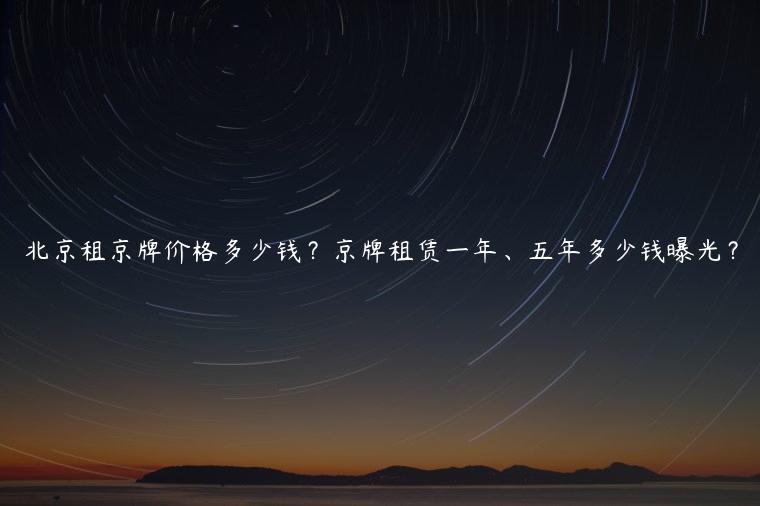 北京租京牌价格多少钱？京牌租赁一年、五年多少钱曝光？